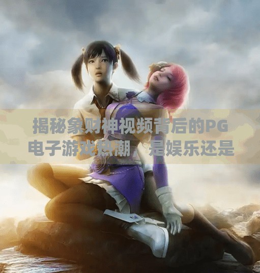 揭秘象财神视频背后的PG电子游戏热潮，是娱乐还是陷阱？pg电子游戏象财神视频
