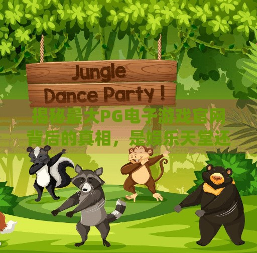 揭秘最大PG电子游戏官网背后的真相，是娱乐天堂还是陷阱深渊？最大pg电子游戏官网