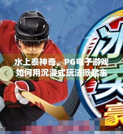 水上泰神奇，PG电子游戏如何用沉浸式玩法掀起东南亚娱乐新风潮？pg电子游戏水上泰神奇