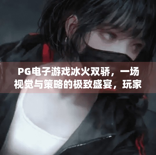 PG电子游戏冰火双骄,一场视觉与策略的极致盛宴,玩家为何狂热追捧?pg电子游戏冰火双骄 PG电子游戏冰火双骄,一场视觉与策略的极致盛宴,玩家为何狂热追捧?pg电子游戏冰火双骄