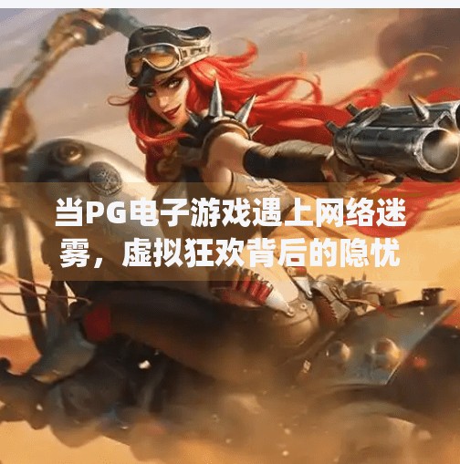 当PG电子游戏遇上网络迷雾，虚拟狂欢背后的隐忧与觉醒,网络pg电子游戏