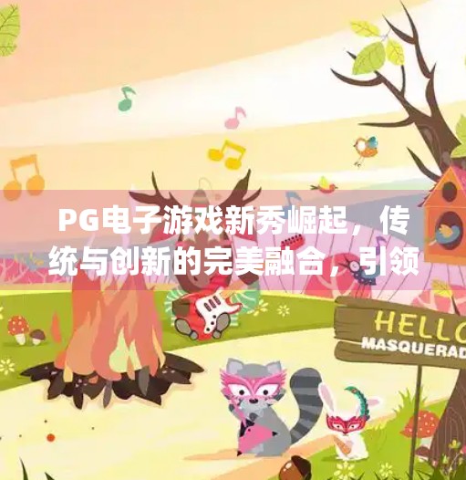 PG电子游戏新秀崛起,传统与创新的完美融合,引领行业新风向!pg电子游戏新秀 PG电子游戏新秀崛起,传统与创新的完美融合,引领行业新风向!pg电子游戏新秀