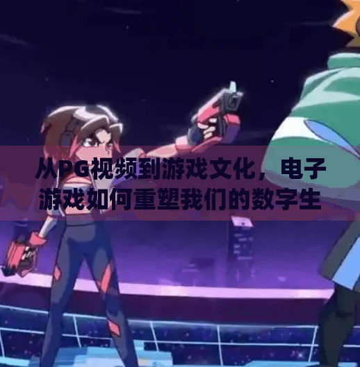 从PG视频到游戏文化，电子游戏如何重塑我们的数字生活,电子游戏pg视频