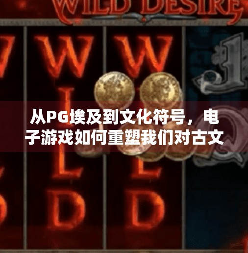 从PG埃及到文化符号，电子游戏如何重塑我们对古文明的认知,电子游戏PG埃及