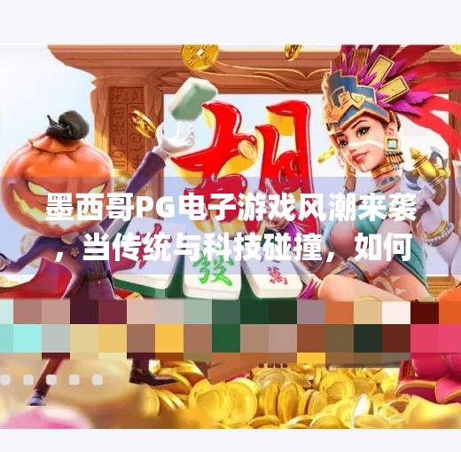 墨西哥PG电子游戏风潮来袭，当传统与科技碰撞，如何点燃全球玩家的热情？墨西哥pg电子游戏
