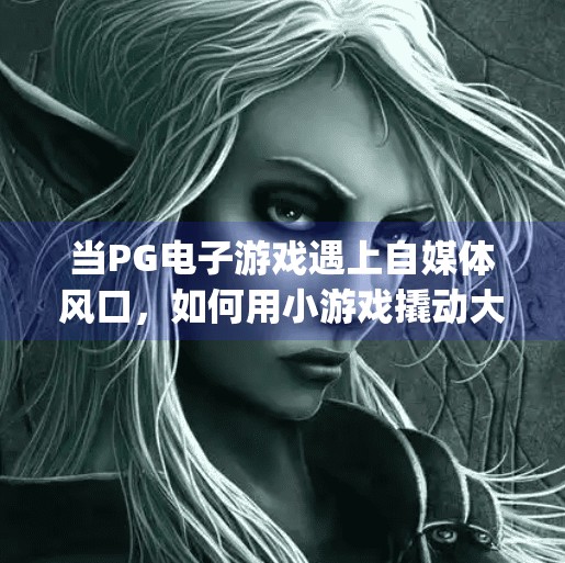 当PG电子游戏遇上自媒体风口,如何用小游戏撬动大流量?类似pg电子游戏 当PG电子游戏遇上自媒体风口,如何用小游戏撬动大流量?类似pg电子游戏