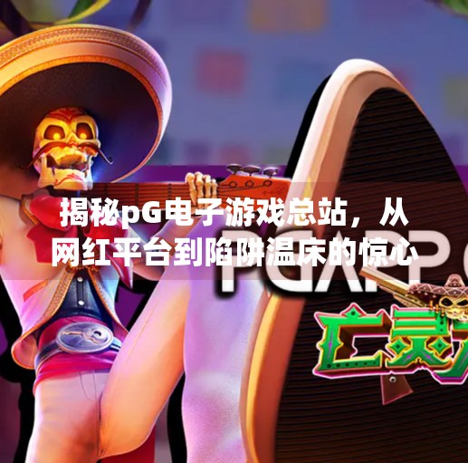 揭秘pG电子游戏总站,从网红平台到陷阱温床的惊心转变,pG电子游戏总站 揭秘pG电子游戏总站,从网红平台到陷阱温床的惊心转变,pG电子游戏总站