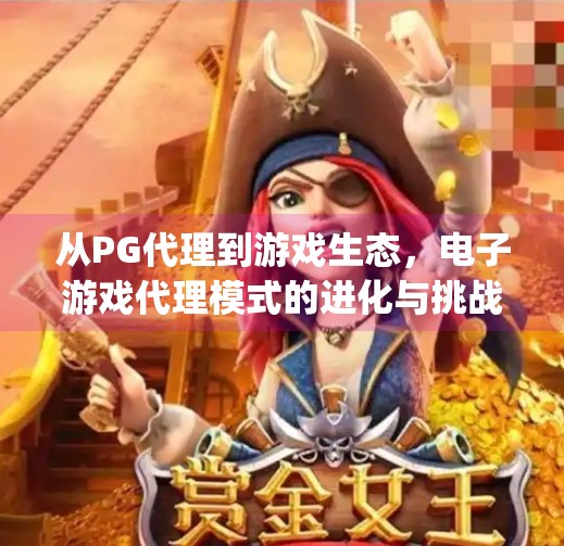 从PG代理到游戏生态,电子游戏代理模式的进化与挑战,电子游戏pg代理 从PG代理到游戏生态,电子游戏代理模式的进化与挑战,电子游戏pg代理