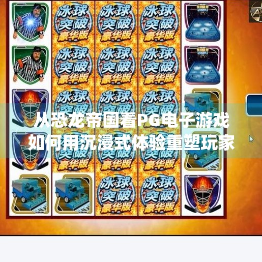 从恐龙帝国看PG电子游戏如何用沉浸式体验重塑玩家心智,pg电子游戏恐龙帝国 从恐龙帝国看PG电子游戏如何用沉浸式体验重塑玩家心智,pg电子游戏恐龙帝国