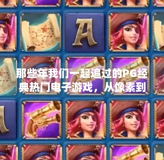 那些年我们一起追过的PG经典热门电子游戏,从像素到沉浸,重温童年热血与情怀,pg经典热门电子游戏 那些年我们一起追过的PG经典热门电子游戏,从像素到沉浸,重温童年热血与情怀,pg经典热门电子游戏