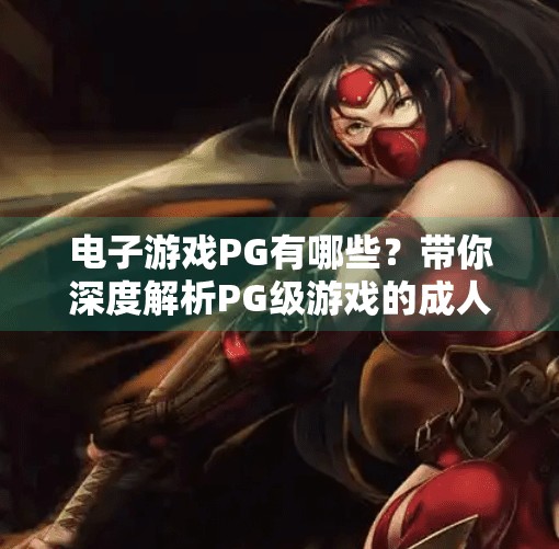 电子游戏PG有哪些?带你深度解析PG级游戏的成人友好边界与市场魅力,电子游戏PG有哪些 电子游戏PG有哪些?带你深度解析PG级游戏的成人友好边界与市场魅力,电子游戏PG有哪些
