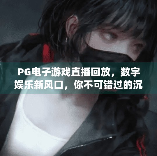 PG电子游戏直播回放,数字娱乐新风口,你不可错过的沉浸式体验,pg电子游戏直播回放 PG电子游戏直播回放,数字娱乐新风口,你不可错过的沉浸式体验,pg电子游戏直播回放