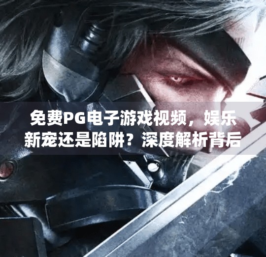 免费PG电子游戏视频，娱乐新宠还是陷阱？深度解析背后的真相！免费pg电子游戏视频