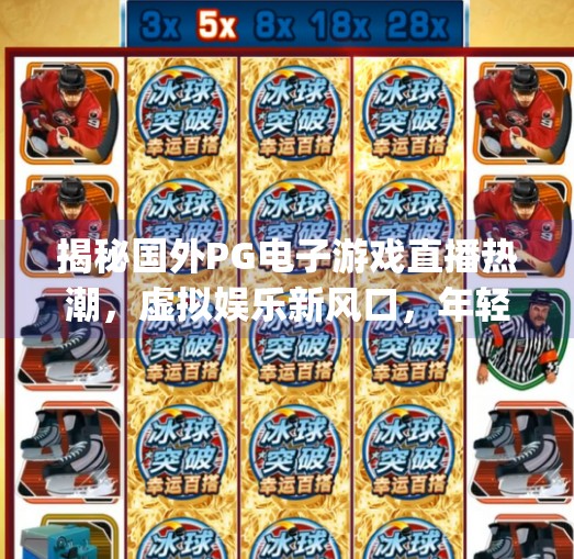 揭秘国外PG电子游戏直播热潮,虚拟娱乐新风口,年轻人的新宠?国外pg电子游戏直播 揭秘国外PG电子游戏直播热潮,虚拟娱乐新风口,年轻人的新宠?国外pg电子游戏直播