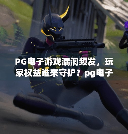 PG电子游戏漏洞频发,玩家权益谁来守护?pg电子游戏漏洞大 PG电子游戏漏洞频发,玩家权益谁来守护?pg电子游戏漏洞大