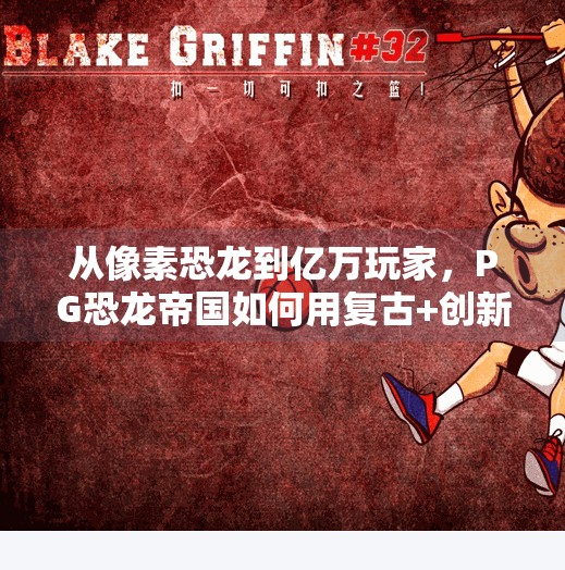 从像素恐龙到亿万玩家,PG恐龙帝国如何用复古+创新点燃全球游戏热潮?电子游戏PG恐龙帝国 从像素恐龙到亿万玩家,PG恐龙帝国如何用复古+创新点燃全球游戏热潮?电子游戏PG恐龙帝国