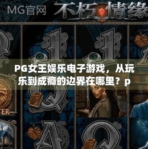 PG女王娱乐电子游戏,从玩乐到成瘾的边界在哪里?pg女王娱乐电子游戏 PG女王娱乐电子游戏,从玩乐到成瘾的边界在哪里?pg女王娱乐电子游戏