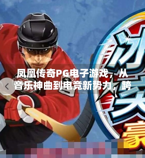 凤凰传奇PG电子游戏,从音乐神曲到电竞新势力,跨界风暴如何重塑娱乐生态?凤凰传奇PG电子游戏 凤凰传奇PG电子游戏,从音乐神曲到电竞新势力,跨界风暴如何重塑娱乐生态?凤凰传奇PG电子游戏