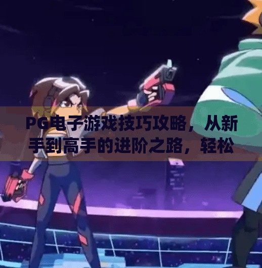 PG电子游戏技巧攻略，从新手到高手的进阶之路，轻松赢在起跑线！pg电子游戏技巧攻略