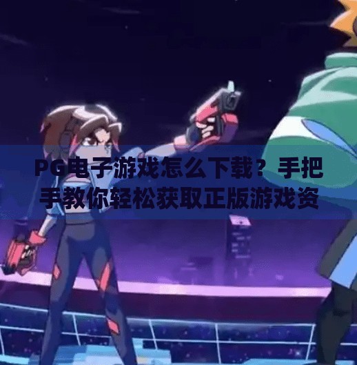 PG电子游戏怎么下载?手把手教你轻松获取正版游戏资源,告别踩坑!pg电子游戏怎么下载 PG电子游戏怎么下载?手把手教你轻松获取正版游戏资源,告别踩坑!pg电子游戏怎么下载