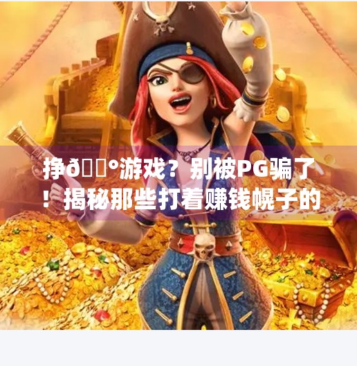 挣💰游戏?别被PG骗了!揭秘那些打着赚钱幌子的电子游戏陷阱,挣钱的电子游戏pg 挣💰游戏?别被PG骗了!揭秘那些打着赚钱幌子的电子游戏陷阱,挣钱的电子游戏pg