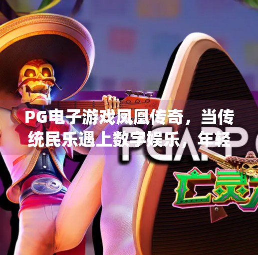 PG电子游戏凤凰传奇,当传统民乐遇上数字娱乐,年轻人为何疯狂上头?pg电子游戏凤凰传奇 PG电子游戏凤凰传奇,当传统民乐遇上数字娱乐,年轻人为何疯狂上头?pg电子游戏凤凰传奇