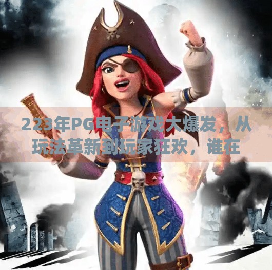 223年PG电子游戏大爆发,从玩法革新到玩家狂欢,谁在悄悄改变博彩娱乐生态?2023pg电子游戏 223年PG电子游戏大爆发,从玩法革新到玩家狂欢,谁在悄悄改变博彩娱乐生态?2023pg电子游戏