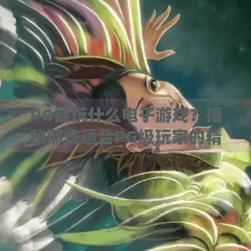 PG能玩什么电子游戏?揭秘那些适合PG级玩家的精彩选择!pg能玩什么电子游戏 PG能玩什么电子游戏?揭秘那些适合PG级玩家的精彩选择!pg能玩什么电子游戏