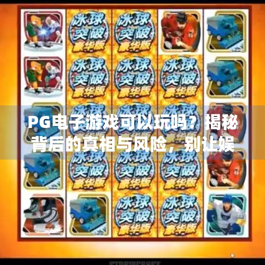 PG电子游戏可以玩吗?揭秘背后的真相与风险,别让娱乐变陷阱!pg电子游戏可以玩么 PG电子游戏可以玩吗?揭秘背后的真相与风险,别让娱乐变陷阱!pg电子游戏可以玩么