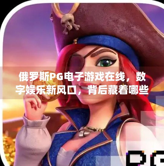 俄罗斯PG电子游戏在线,数字娱乐新风口,背后藏着哪些机遇与风险?俄罗斯pg电子游戏在线 俄罗斯PG电子游戏在线,数字娱乐新风口,背后藏着哪些机遇与风险?俄罗斯pg电子游戏在线