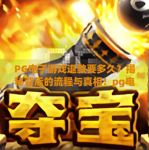 PG电子游戏退款要多久?揭秘背后的流程与真相!pg电子游戏退款要多久 PG电子游戏退款要多久?揭秘背后的流程与真相!pg电子游戏退款要多久