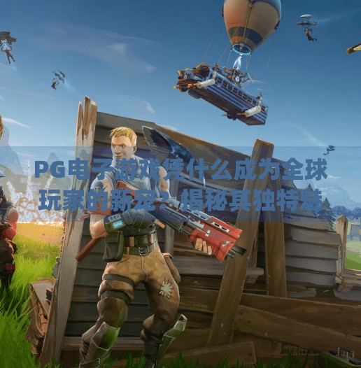 PG电子游戏凭什么成为全球玩家的新宠?揭秘其独特魅力与创新玩法!pg电子游戏特色是什么 PG电子游戏凭什么成为全球玩家的新宠?揭秘其独特魅力与创新玩法!pg电子游戏特色是什么