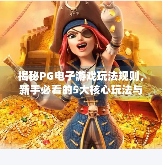 揭秘PG电子游戏玩法规则,新手必看的5大核心玩法与避坑指南!pg电子游戏玩法规则 揭秘PG电子游戏玩法规则,新手必看的5大核心玩法与避坑指南!pg电子游戏玩法规则