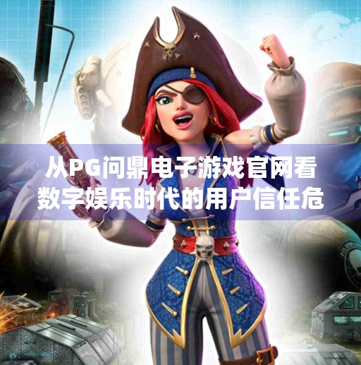 从PG问鼎电子游戏官网看数字娱乐时代的用户信任危机,pg问鼎电子游戏官网