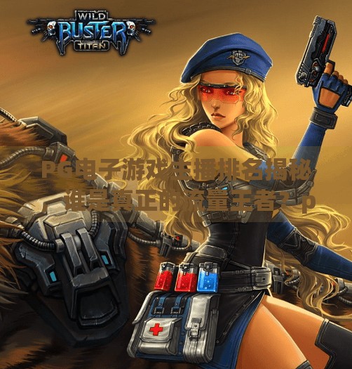 PG电子游戏主播排名揭秘,谁是真正的流量王者?pg电子游戏主播排名 PG电子游戏主播排名揭秘,谁是真正的流量王者?pg电子游戏主播排名