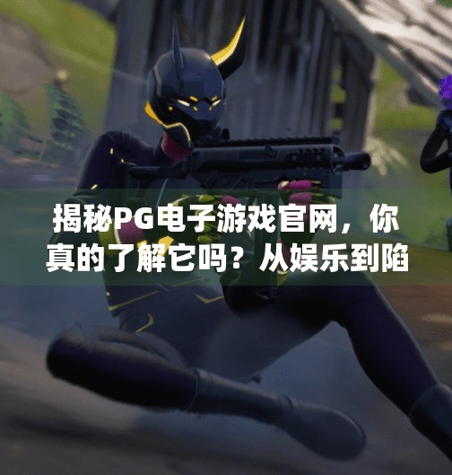 揭秘PG电子游戏官网,你真的了解它吗?从娱乐到陷阱的边界在哪里?pg电子游戏官方网址 揭秘PG电子游戏官网,你真的了解它吗?从娱乐到陷阱的边界在哪里?pg电子游戏官方网址