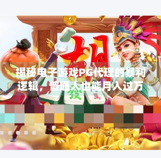 揭秘电子游戏PG代理的暴利逻辑,普通人也能月入过万的数字灰产真相,电子游戏pg代理怎么赚钱 揭秘电子游戏PG代理的暴利逻辑,普通人也能月入过万的数字灰产真相,电子游戏pg代理怎么赚钱