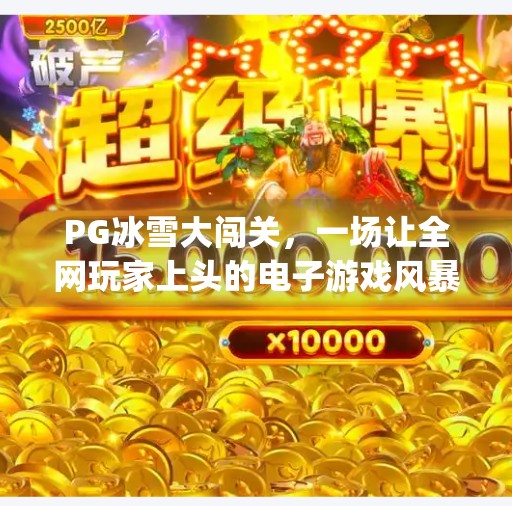 PG冰雪大闯关，一场让全网玩家上头的电子游戏风暴,pg冰雪大闯关电子游戏