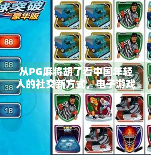 从PG麻将胡了看中国年轻人的社交新方式,电子游戏如何重塑现实关系?电子游戏PG麻将胡了 从PG麻将胡了看中国年轻人的社交新方式,电子游戏如何重塑现实关系?电子游戏PG麻将胡了