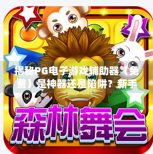 揭秘PG电子游戏辅助器(免费)是神器还是陷阱?新手玩家必看避坑指南!pg电子游戏辅助器(免费) 揭秘PG电子游戏辅助器(免费)是神器还是陷阱?新手玩家必看避坑指南!pg电子游戏辅助器(免费)