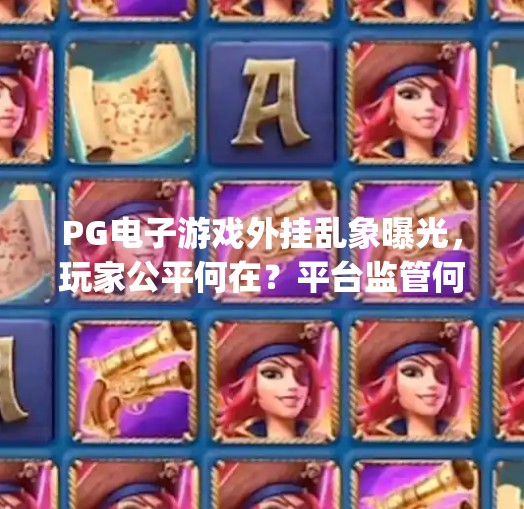 PG电子游戏外挂乱象曝光,玩家公平何在?平台监管何时发力?pg电子游戏如何闹外挂 PG电子游戏外挂乱象曝光,玩家公平何在?平台监管何时发力?pg电子游戏如何闹外挂