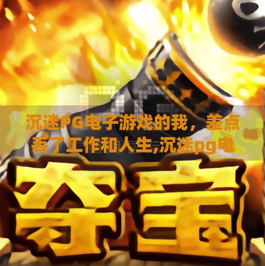 沉迷PG电子游戏的我,差点丢了工作和人生,沉迷pg电子游戏的故事 沉迷PG电子游戏的我,差点丢了工作和人生,沉迷pg电子游戏的故事