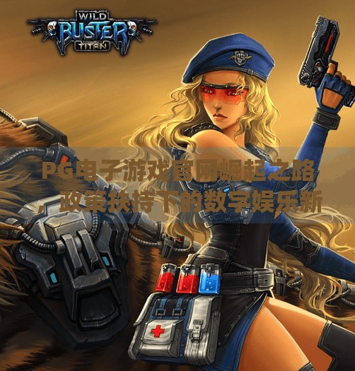 <strong>PG电子游戏</strong>官网崛起之路，政策扶持下的数字娱乐新蓝海,扶持<strong>PG电子游戏</strong>官网