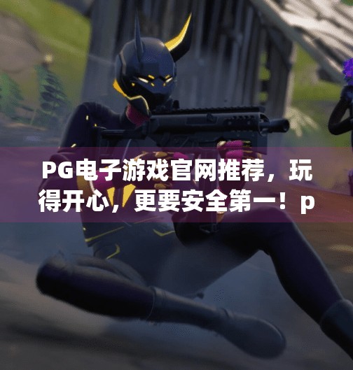PG电子游戏官网推荐,玩得开心,更要安全第一!pg电子游戏官网推荐 PG电子游戏官网推荐,玩得开心,更要安全第一!pg电子游戏官网推荐