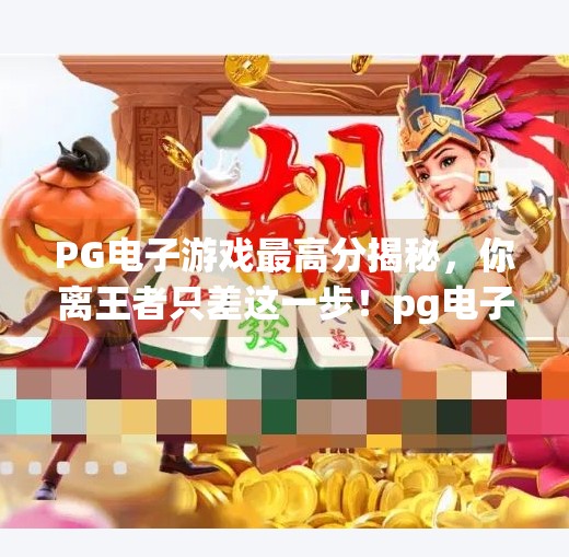 PG电子游戏最高分揭秘,你离王者只差这一步!pg电子游戏最高分 PG电子游戏最高分揭秘,你离王者只差这一步!pg电子游戏最高分