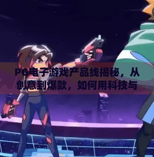 PG电子游戏产品线揭秘,从创意到爆款,如何用科技与设计征服全球玩家?pg电子游戏产品线 PG电子游戏产品线揭秘,从创意到爆款,如何用科技与设计征服全球玩家?pg电子游戏产品线