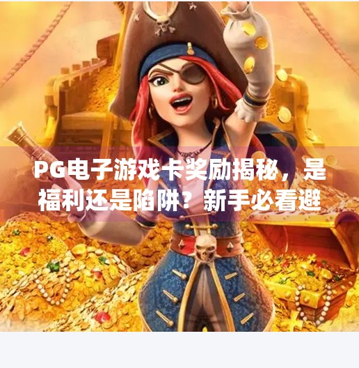 PG电子游戏卡奖励揭秘,是福利还是陷阱?新手必看避坑指南!pg电子游戏卡奖励 PG电子游戏卡奖励揭秘,是福利还是陷阱?新手必看避坑指南!pg电子游戏卡奖励