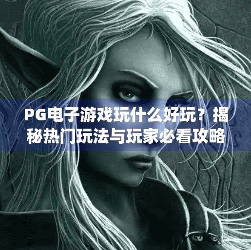 PG电子游戏玩什么好玩？揭秘热门玩法与玩家必看攻略！pg电子游戏玩什么好玩