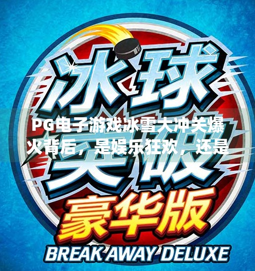 PG电子游戏冰雪大冲关爆火背后,是娱乐狂欢,还是数字时代的冰上陷阱?pg电子游戏冰雪大冲关 PG电子游戏冰雪大冲关爆火背后,是娱乐狂欢,还是数字时代的冰上陷阱?pg电子游戏冰雪大冲关