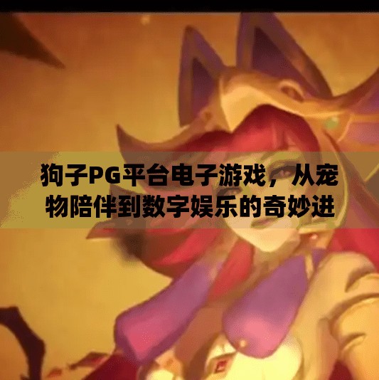 狗子PG平台电子游戏,从宠物陪伴到数字娱乐的奇妙进化,狗子pg平台电子游戏 狗子PG平台电子游戏,从宠物陪伴到数字娱乐的奇妙进化,狗子pg平台电子游戏